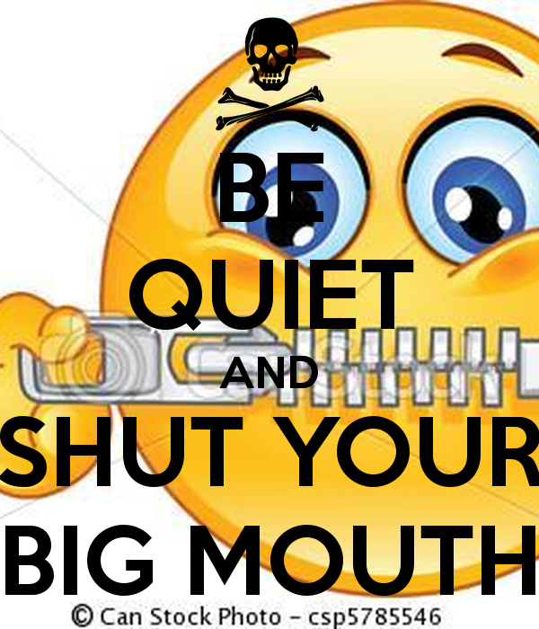 Quiet Mouth Be Quiet And Shut Your Big