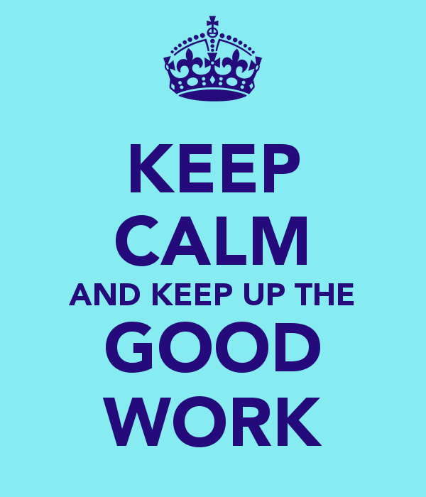 Keep Calm And Keep Up The Good Work   Keep Calm And Carry On Image
