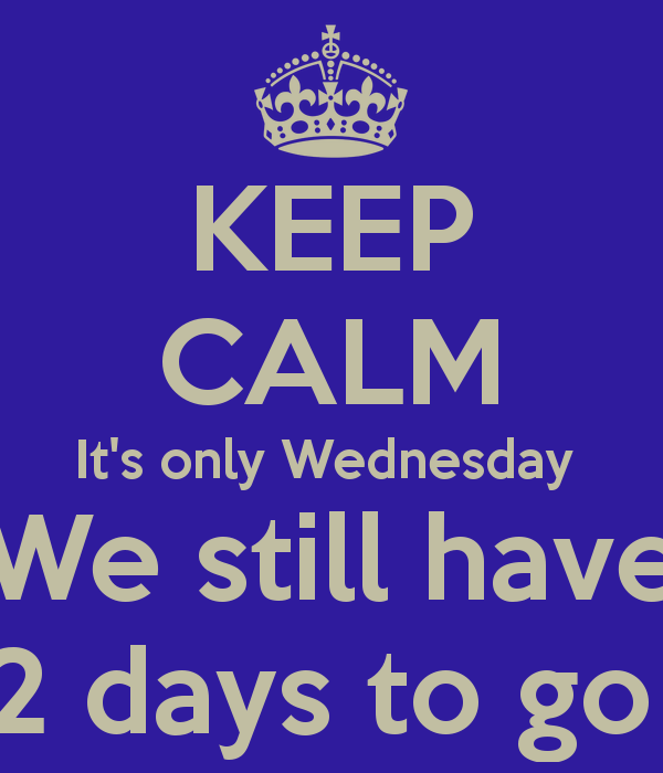 Keep Calm It S Only Wednesday We Still Have 2 Days To Go