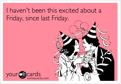 Funny Weekend Ecard  I Haven T Been This Excited About A Friday Since